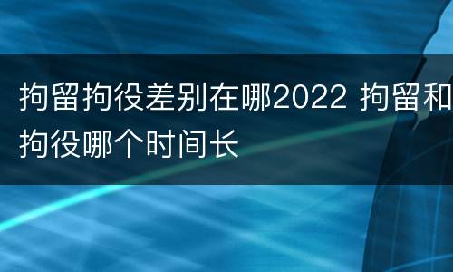 拘留拘役差别在哪2022 拘留和拘役哪个时间长