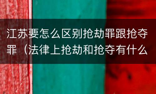 江苏要怎么区别抢劫罪跟抢夺罪（法律上抢劫和抢夺有什么区别）