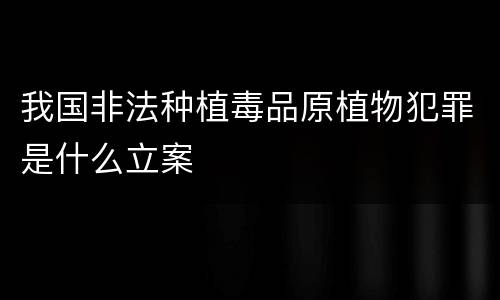 我国非法种植毒品原植物犯罪是什么立案