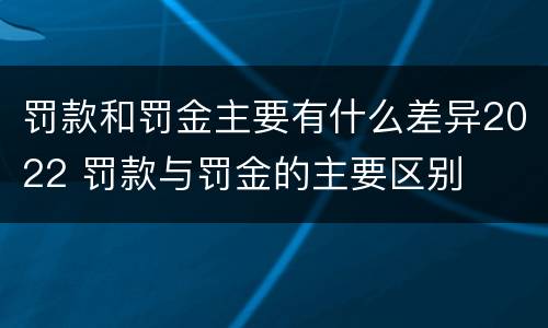 罚款和罚金主要有什么差异2022 罚款与罚金的主要区别