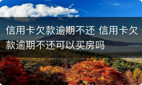 信用卡欠款逾期不还 信用卡欠款逾期不还可以买房吗