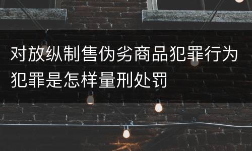 对放纵制售伪劣商品犯罪行为犯罪是怎样量刑处罚