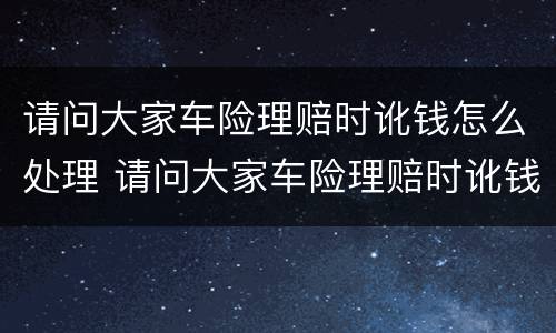 请问大家车险理赔时讹钱怎么处理 请问大家车险理赔时讹钱怎么处理的