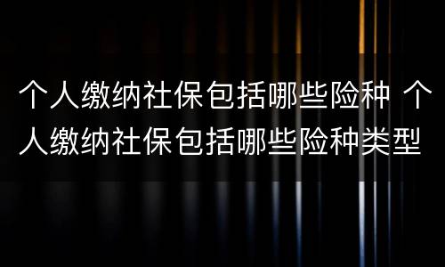 个人缴纳社保包括哪些险种 个人缴纳社保包括哪些险种类型