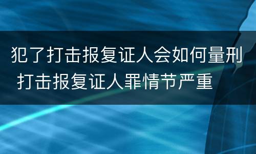 犯了打击报复证人会如何量刑 打击报复证人罪情节严重