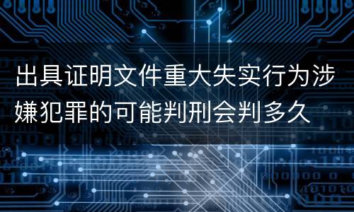 出具证明文件重大失实行为涉嫌犯罪的可能判刑会判多久