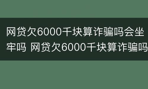 网贷欠6000千块算诈骗吗会坐牢吗 网贷欠6000千块算诈骗吗会坐牢吗判几年