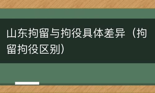 山东拘留与拘役具体差异（拘留拘役区别）