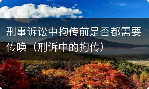刑事诉讼中拘传前是否都需要传唤（刑诉中的拘传）