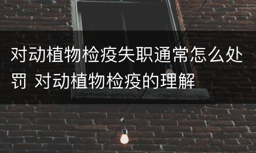 对动植物检疫失职通常怎么处罚 对动植物检疫的理解