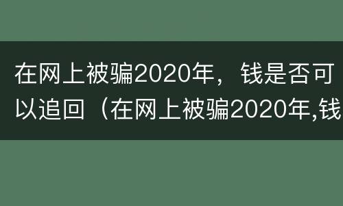 在网上被骗2020年，钱是否可以追回（在网上被骗2020年,钱是否可以追回来）