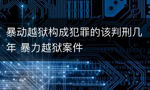 暴动越狱构成犯罪的该判刑几年 暴力越狱案件