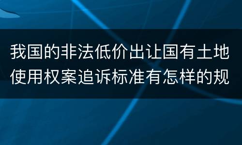 我国的非法低价出让国有土地使用权案追诉标准有怎样的规定