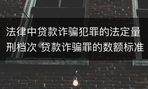 法律中贷款诈骗犯罪的法定量刑档次 贷款诈骗罪的数额标准