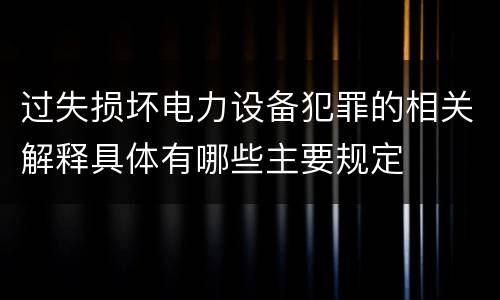 过失损坏电力设备犯罪的相关解释具体有哪些主要规定