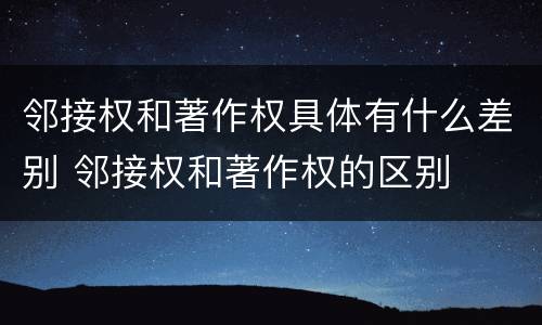 邻接权和著作权具体有什么差别 邻接权和著作权的区别