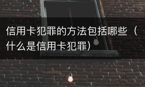 信用卡犯罪的方法包括哪些（什么是信用卡犯罪）