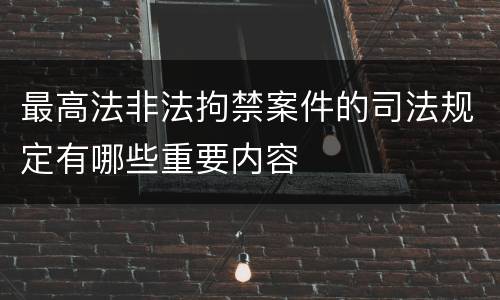 最高法非法拘禁案件的司法规定有哪些重要内容