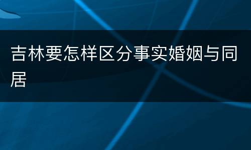 吉林要怎样区分事实婚姻与同居