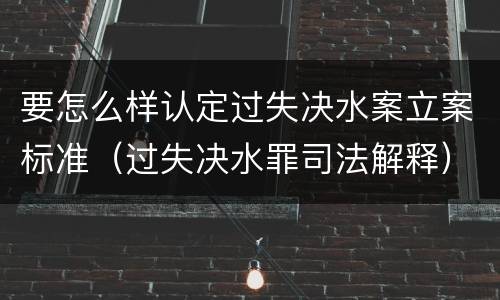要怎么样认定过失决水案立案标准（过失决水罪司法解释）