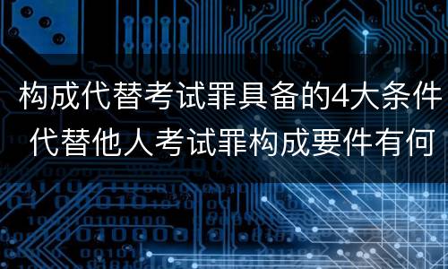 构成代替考试罪具备的4大条件 代替他人考试罪构成要件有何规定