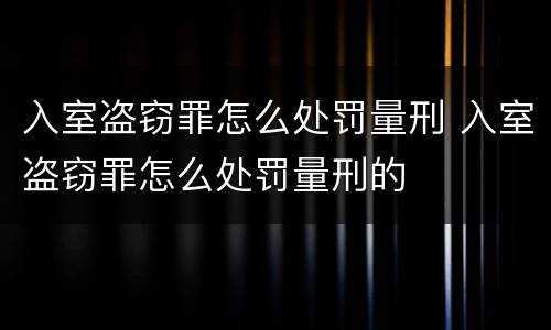 入室盗窃罪怎么处罚量刑 入室盗窃罪怎么处罚量刑的