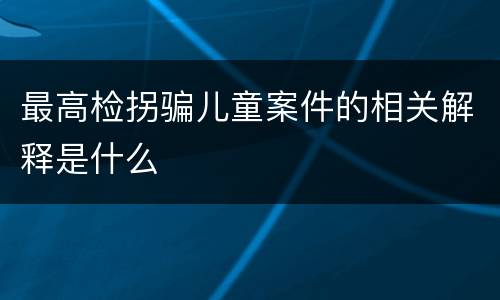 最高检拐骗儿童案件的相关解释是什么