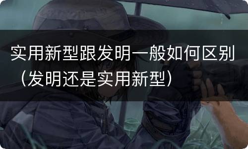 实用新型跟发明一般如何区别（发明还是实用新型）