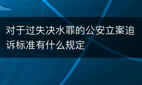 对于过失决水罪的公安立案追诉标准有什么规定