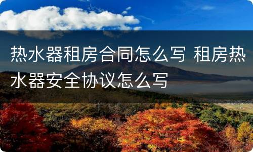 热水器租房合同怎么写 租房热水器安全协议怎么写