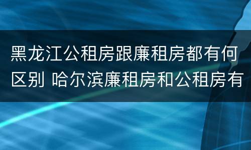 黑龙江公租房跟廉租房都有何区别 哈尔滨廉租房和公租房有什么区别