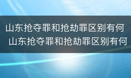山东抢夺罪和抢劫罪区别有何 山东抢夺罪和抢劫罪区别有何不同