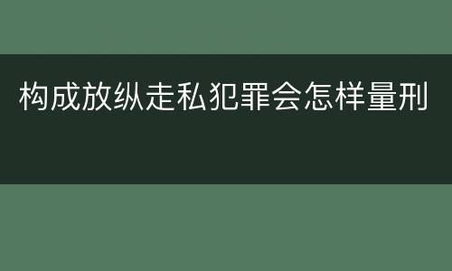 构成放纵走私犯罪会怎样量刑