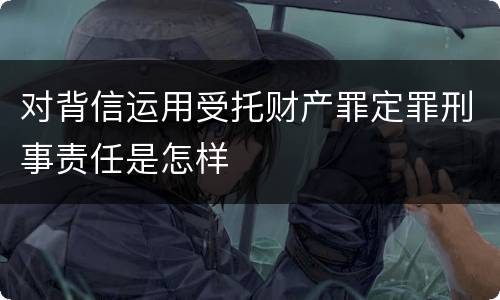 对背信运用受托财产罪定罪刑事责任是怎样