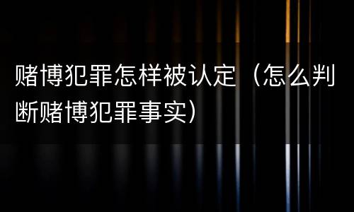赌博犯罪怎样被认定（怎么判断赌博犯罪事实）