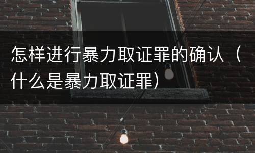 怎样进行暴力取证罪的确认（什么是暴力取证罪）