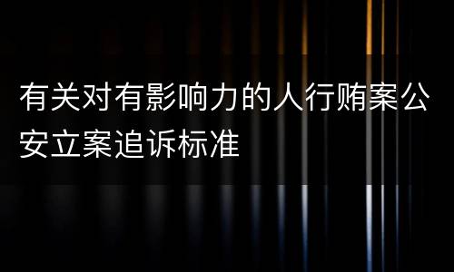 有关对有影响力的人行贿案公安立案追诉标准