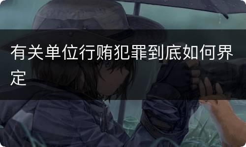 有关单位行贿犯罪到底如何界定