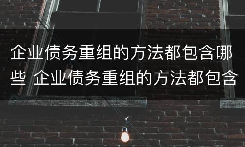 企业债务重组的方法都包含哪些 企业债务重组的方法都包含哪些方面