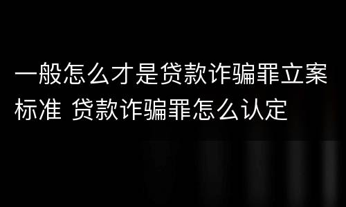 一般怎么才是贷款诈骗罪立案标准 贷款诈骗罪怎么认定