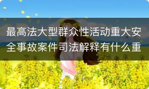 最高法大型群众性活动重大安全事故案件司法解释有什么重要规定