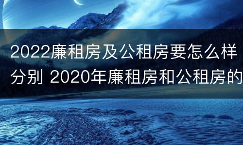 2022廉租房及公租房要怎么样分别 2020年廉租房和公租房的区别