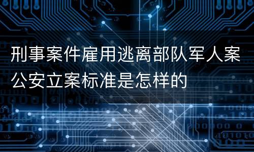 刑事案件雇用逃离部队军人案公安立案标准是怎样的
