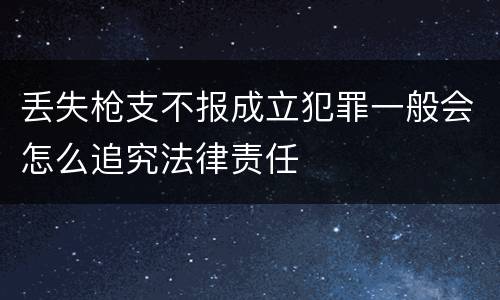 丢失枪支不报成立犯罪一般会怎么追究法律责任