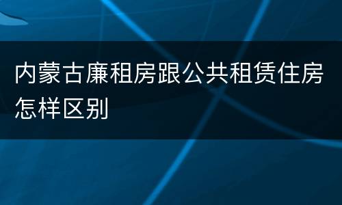 内蒙古廉租房跟公共租赁住房怎样区别