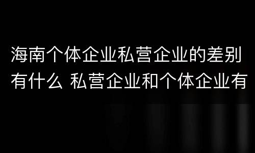 海南个体企业私营企业的差别有什么 私营企业和个体企业有什么区别