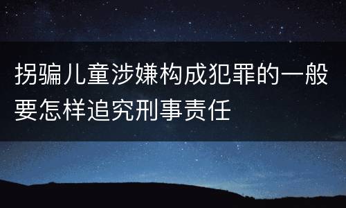 拐骗儿童涉嫌构成犯罪的一般要怎样追究刑事责任
