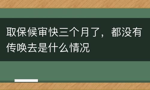 取保候审快三个月了，都没有传唤去是什么情况