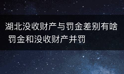 湖北没收财产与罚金差别有啥 罚金和没收财产并罚