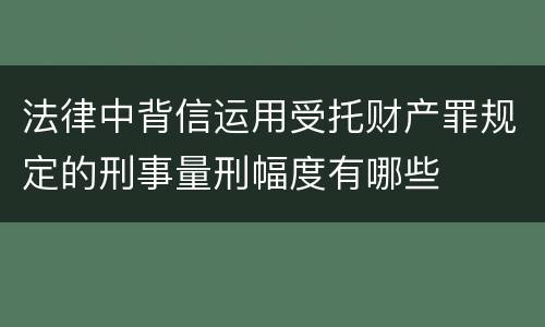 法律中背信运用受托财产罪规定的刑事量刑幅度有哪些